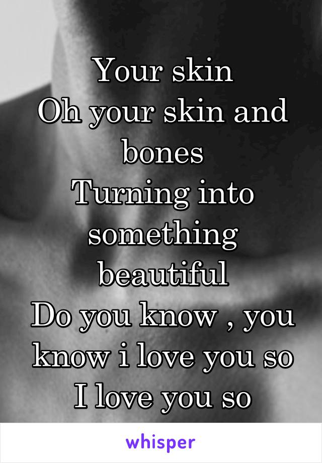 Your skin
Oh your skin and bones
Turning into something beautiful
Do you know , you know i love you so
I love you so