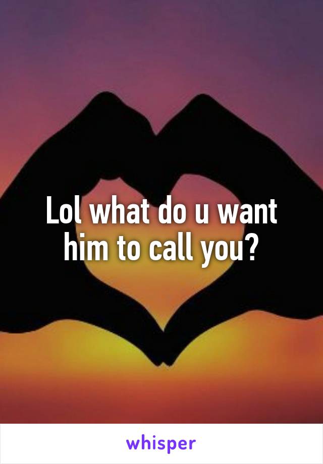 Lol what do u want him to call you?