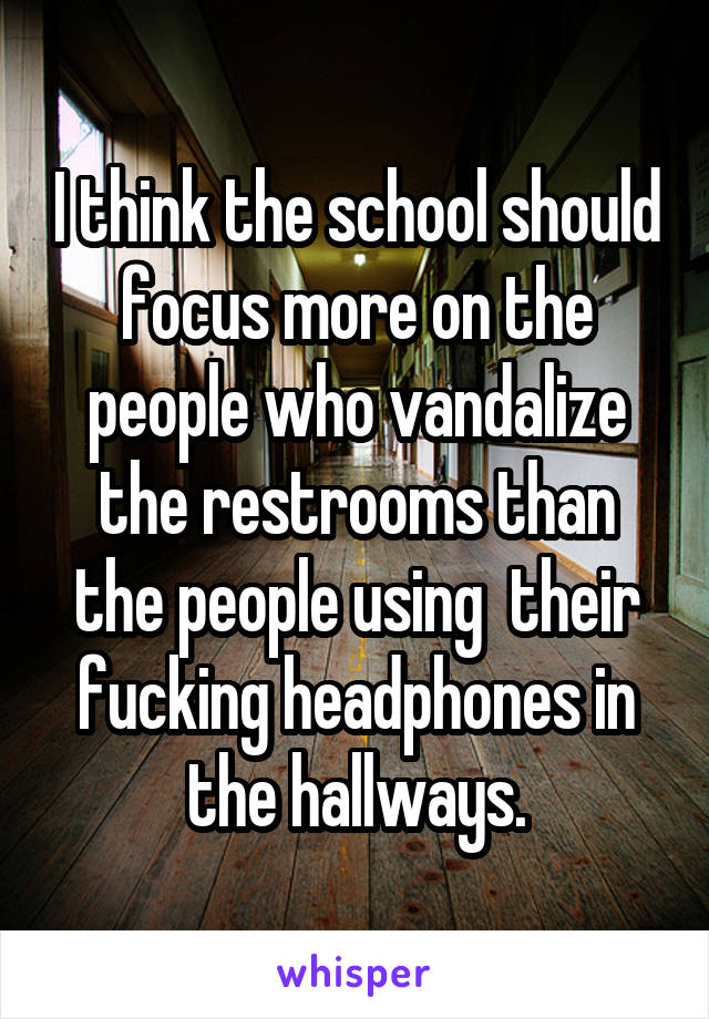 I think the school should focus more on the people who vandalize the restrooms than the people using  their fucking headphones in the hallways.