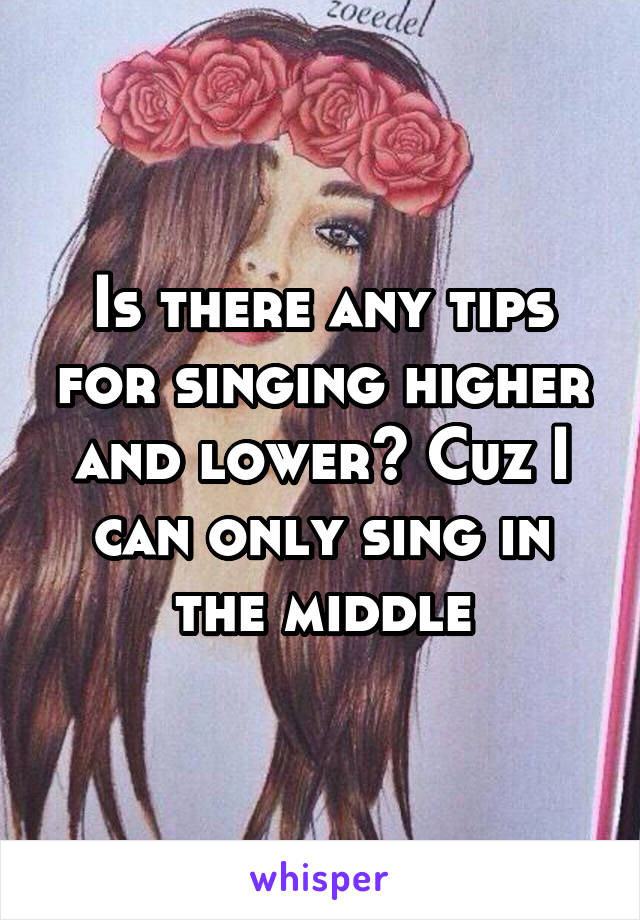 Is there any tips for singing higher and lower? Cuz I can only sing in the middle