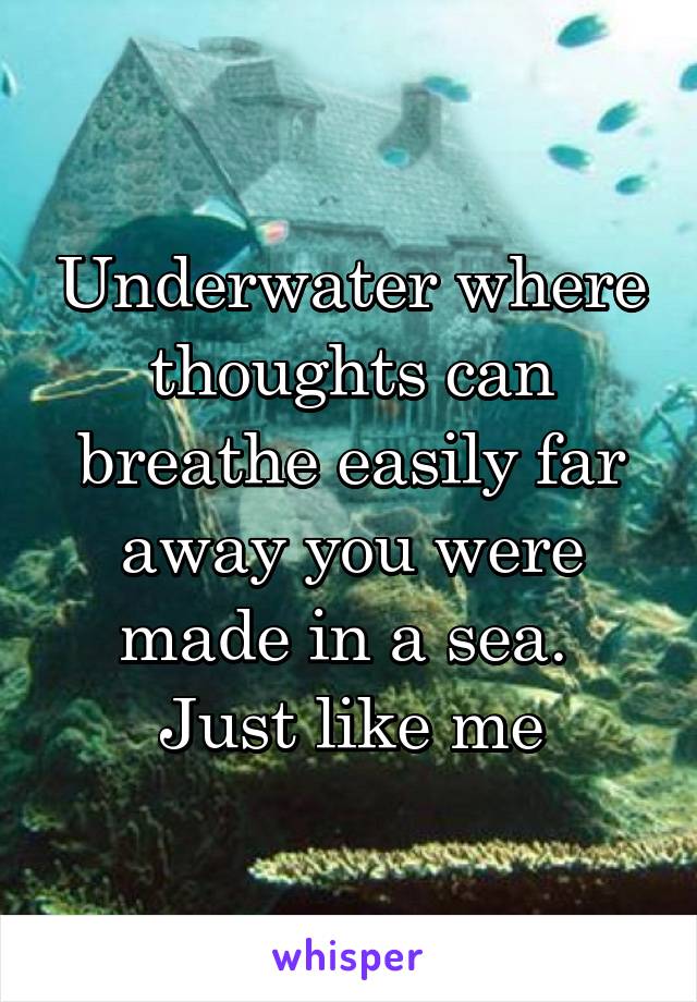 Underwater where thoughts can breathe easily far away you were made in a sea. 
Just like me