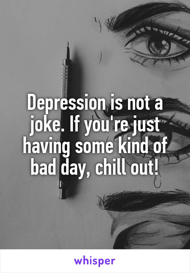 Depression is not a joke. If you're just having some kind of bad day, chill out!