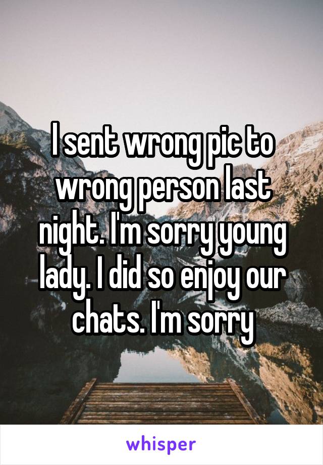 I sent wrong pic to wrong person last night. I'm sorry young lady. I did so enjoy our chats. I'm sorry