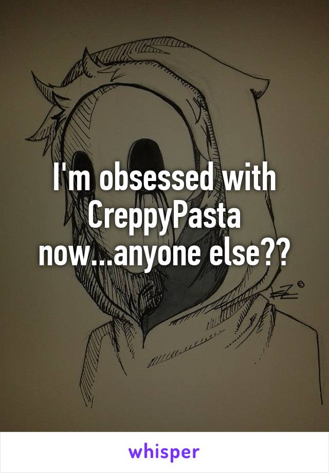 I'm obsessed with CreppyPasta now...anyone else??
