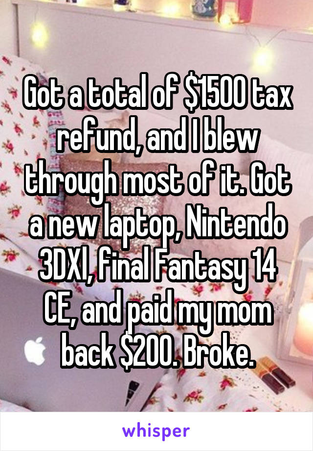 Got a total of $1500 tax refund, and I blew through most of it. Got a new laptop, Nintendo 3DXl, final Fantasy 14 CE, and paid my mom back $200. Broke.