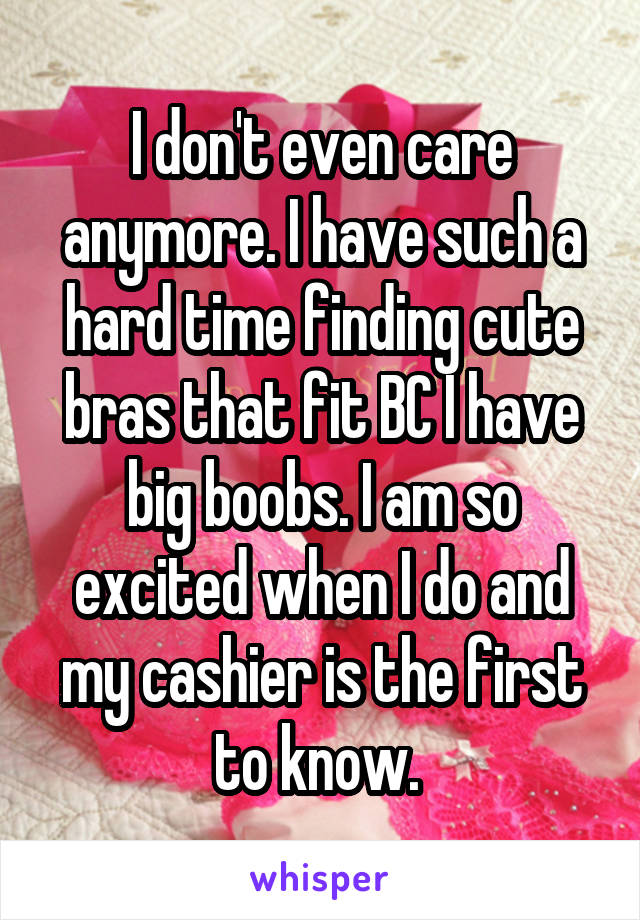 I don't even care anymore. I have such a hard time finding cute bras that fit BC I have big boobs. I am so excited when I do and my cashier is the first to know. 
