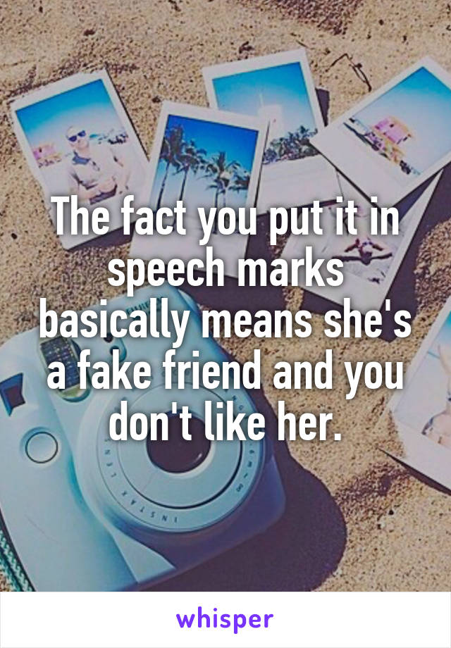 The fact you put it in speech marks basically means she's a fake friend and you don't like her.