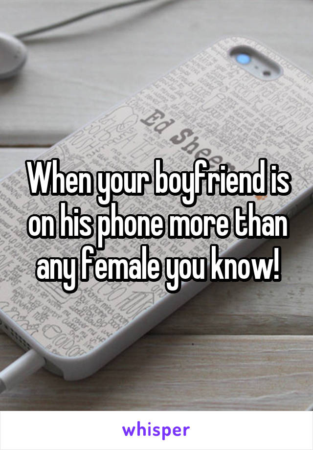 When your boyfriend is on his phone more than any female you know!