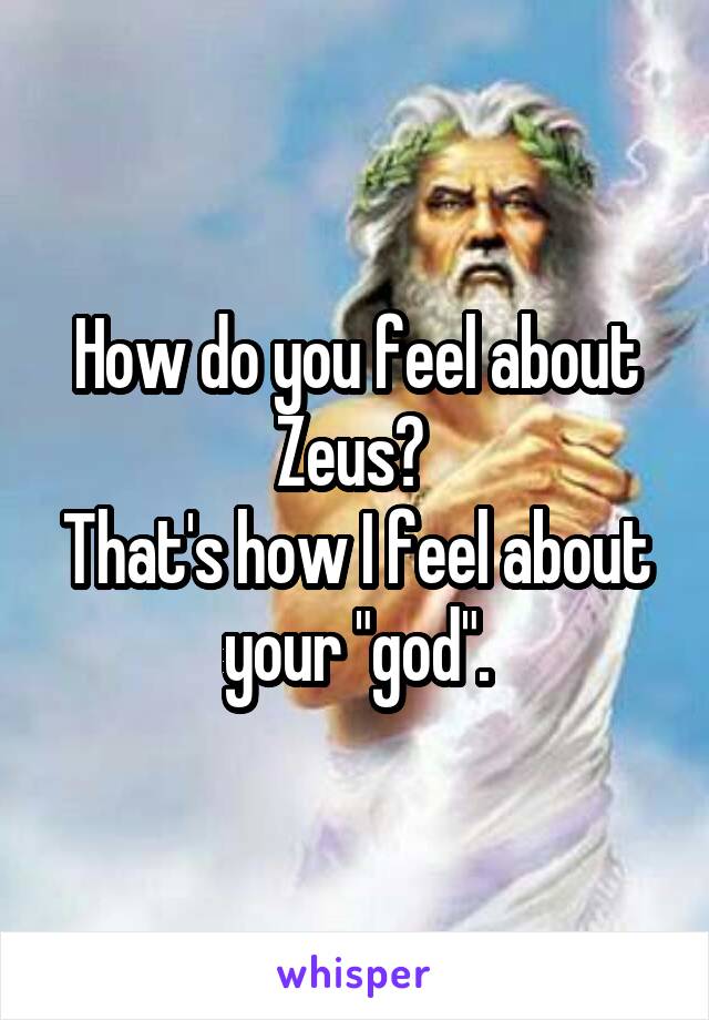 How do you feel about Zeus? 
That's how I feel about your "god".