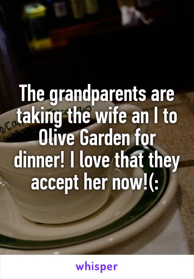 The grandparents are taking the wife an I to Olive Garden for dinner! I love that they accept her now!(: 