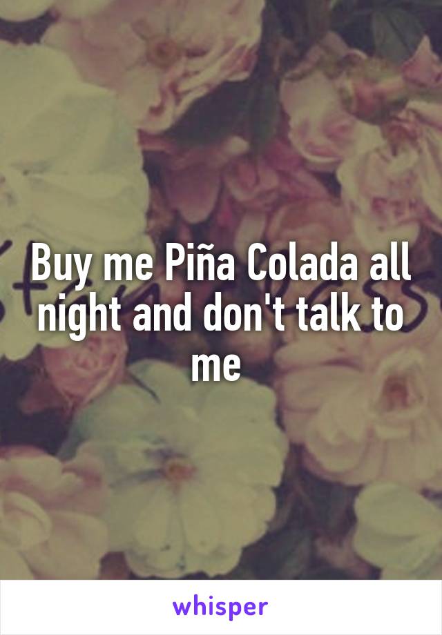 Buy me Piña Colada all night and don't talk to me 