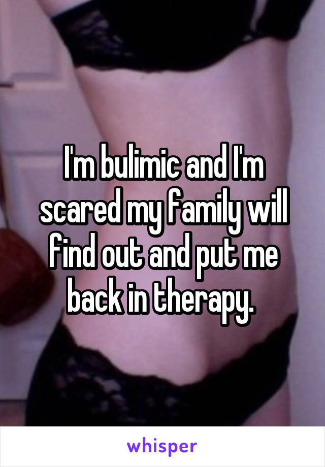 I'm bulimic and I'm scared my family will find out and put me back in therapy. 