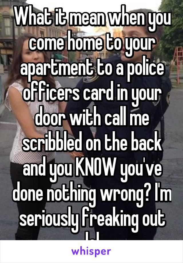 What it mean when you come home to your apartment to a police officers card in your door with call me scribbled on the back and you KNOW you've done nothing wrong? I'm seriously freaking out lol