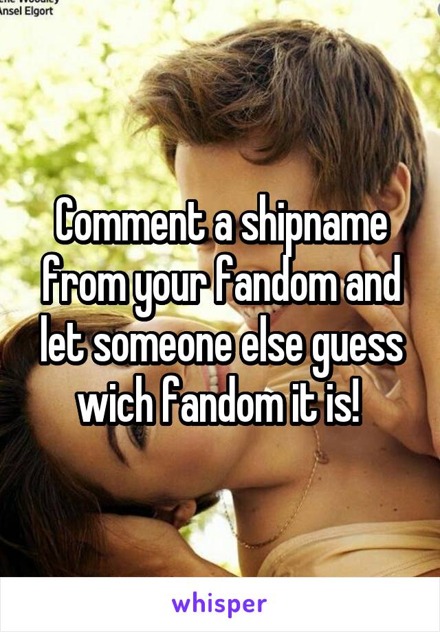 Comment a shipname from your fandom and let someone else guess wich fandom it is! 