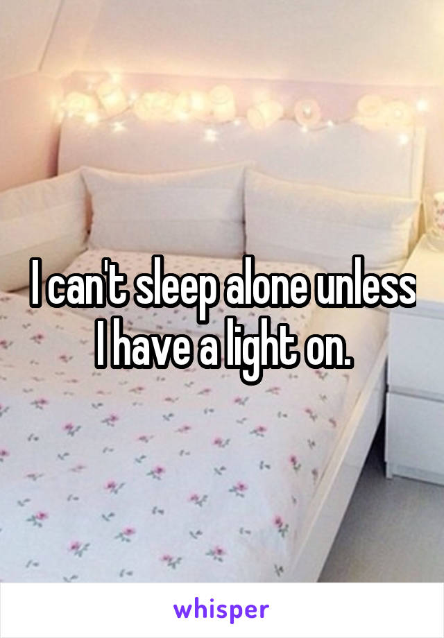 I can't sleep alone unless I have a light on.