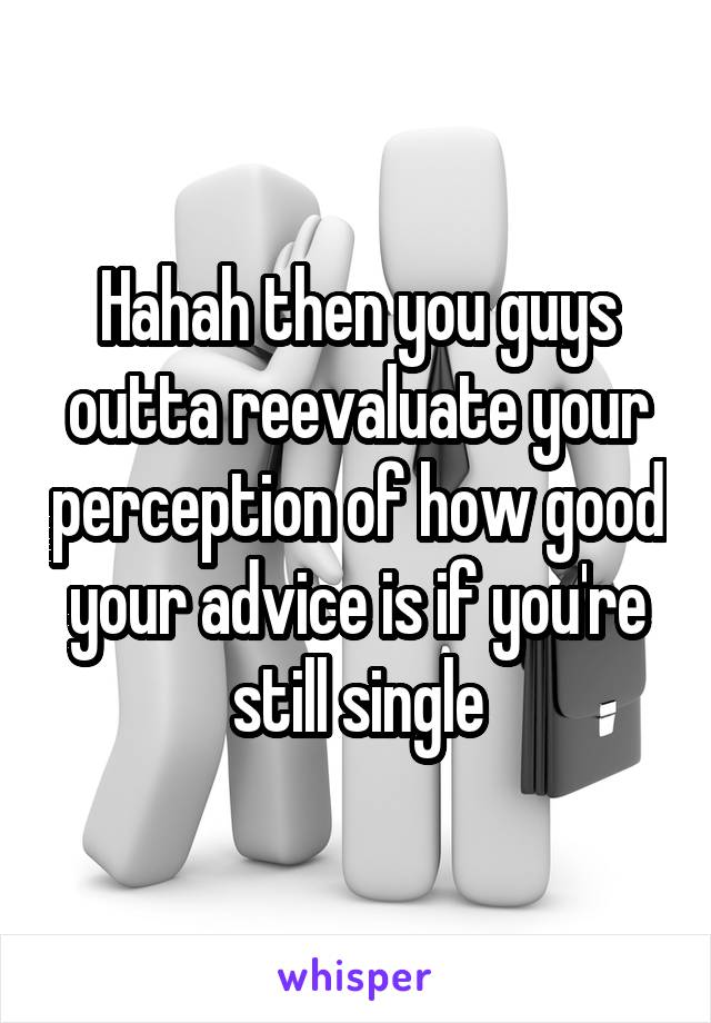 Hahah then you guys outta reevaluate your perception of how good your advice is if you're still single