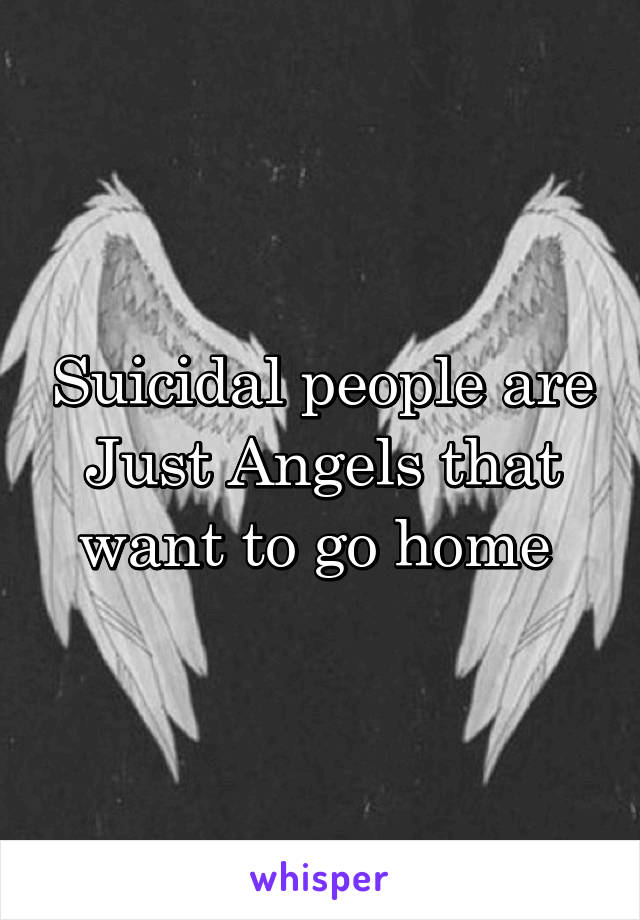 Suicidal people are
Just Angels that want to go home 