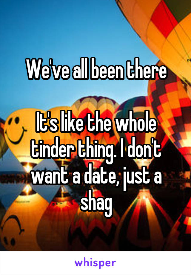 We've all been there

It's like the whole tinder thing. I don't want a date, just a shag