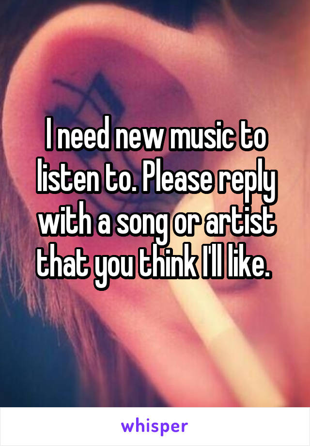 I need new music to listen to. Please reply with a song or artist that you think I'll like. 
