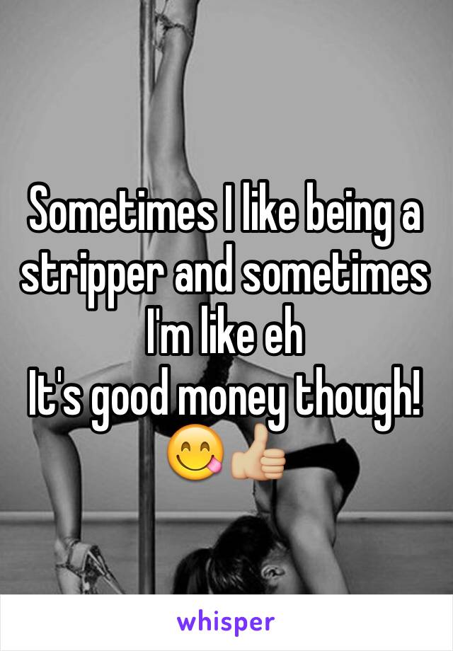 Sometimes I like being a stripper and sometimes I'm like eh
It's good money though!😋👍🏼