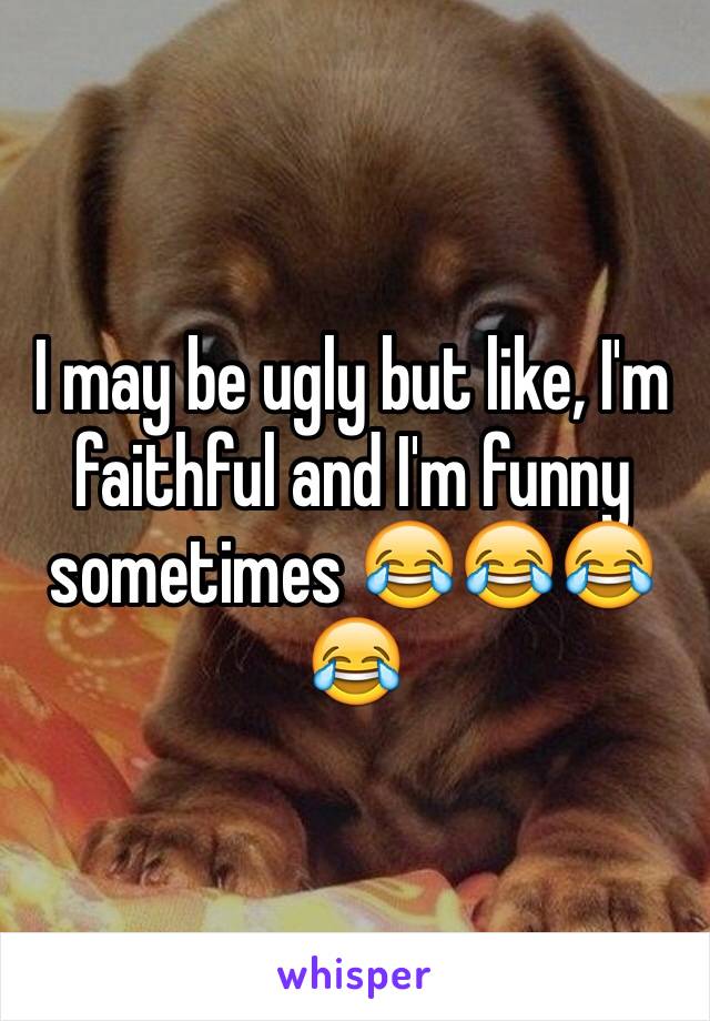 I may be ugly but like, I'm faithful and I'm funny sometimes 😂😂😂😂