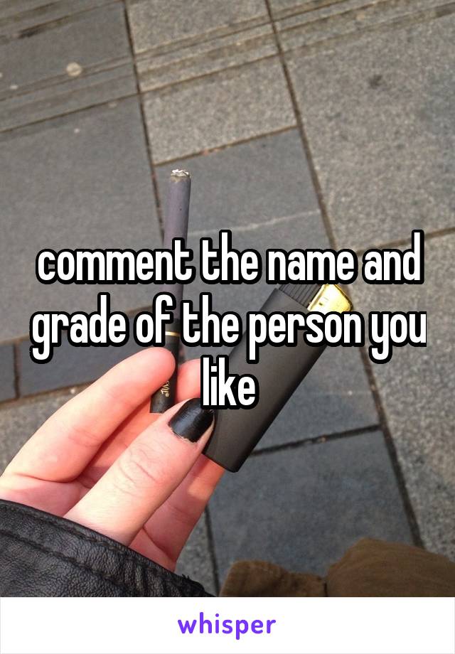 comment the name and grade of the person you like