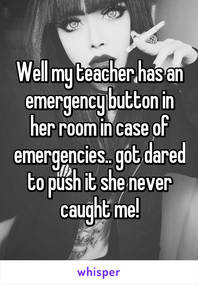Well my teacher has an emergency button in her room in case of emergencies.. got dared to push it she never caught me!