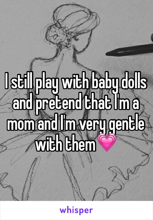 I still play with baby dolls and pretend that I'm a mom and I'm very gentle with them💗