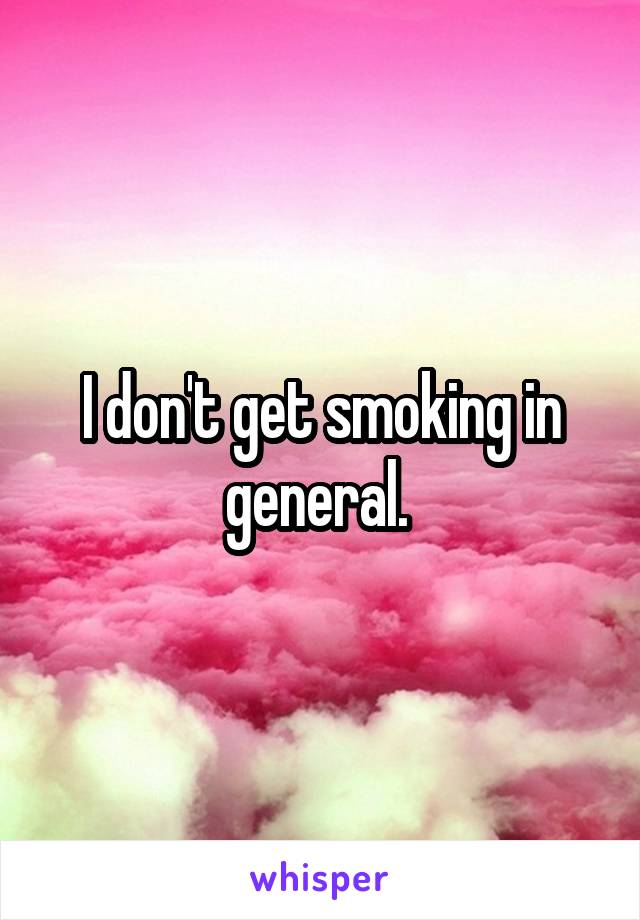 I don't get smoking in general. 