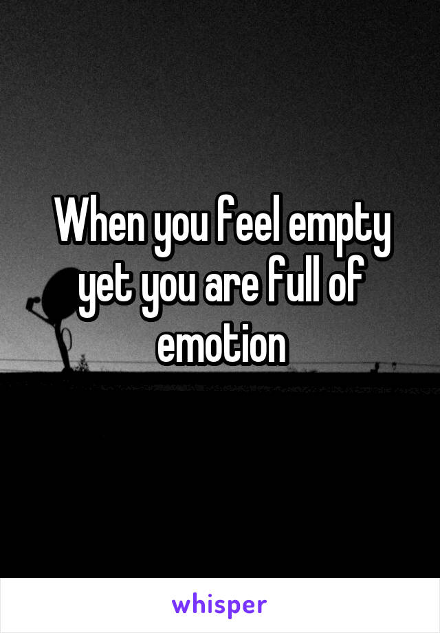 When you feel empty yet you are full of emotion
