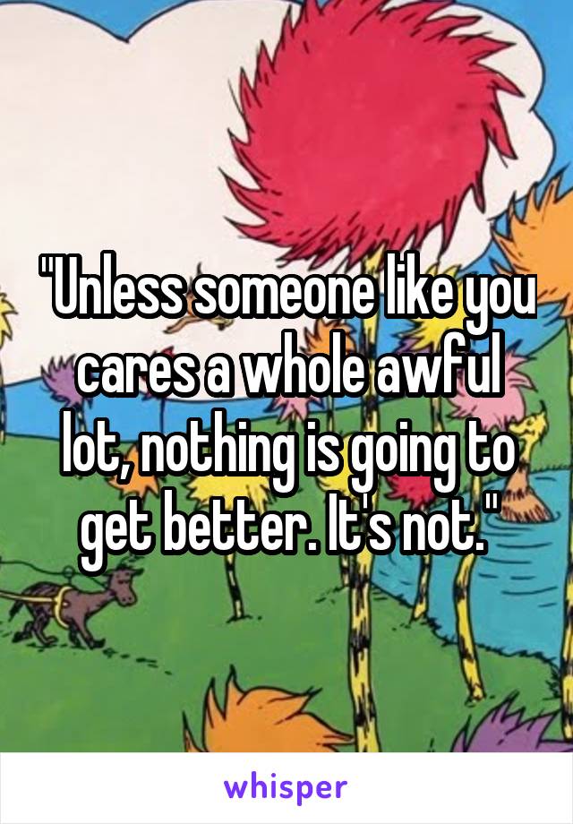 "Unless someone like you cares a whole awful lot, nothing is going to get better. It's not."