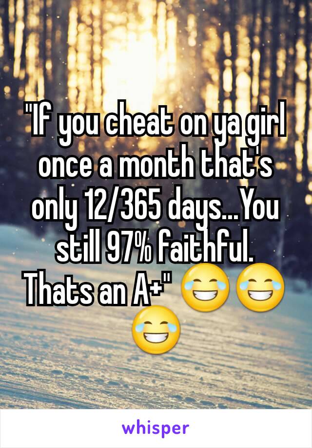 "If you cheat on ya girl once a month that's only 12/365 days...You still 97% faithful. Thats an A+" 😂😂😂