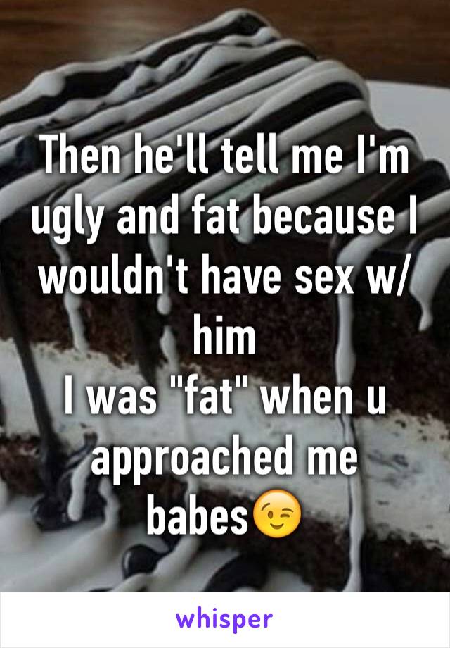 Then he'll tell me I'm ugly and fat because I wouldn't have sex w/him
I was "fat" when u approached me babes😉