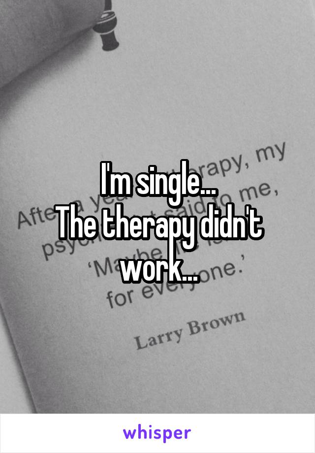 I'm single...
The therapy didn't work...