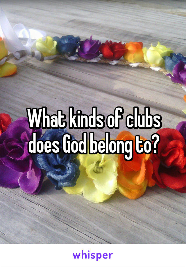 What kinds of clubs does God belong to?
