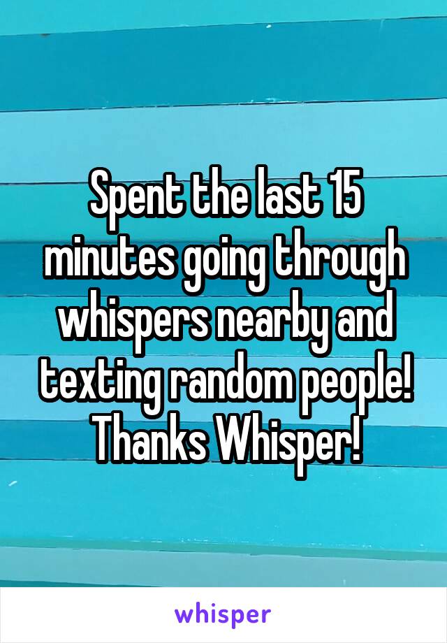 Spent the last 15 minutes going through whispers nearby and texting random people!
Thanks Whisper!