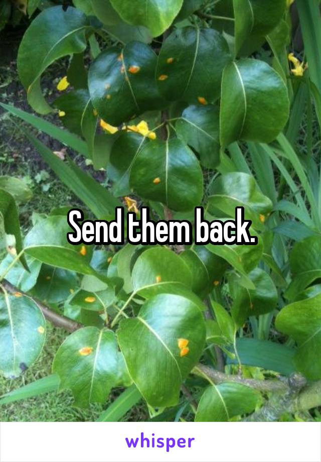 Send them back.