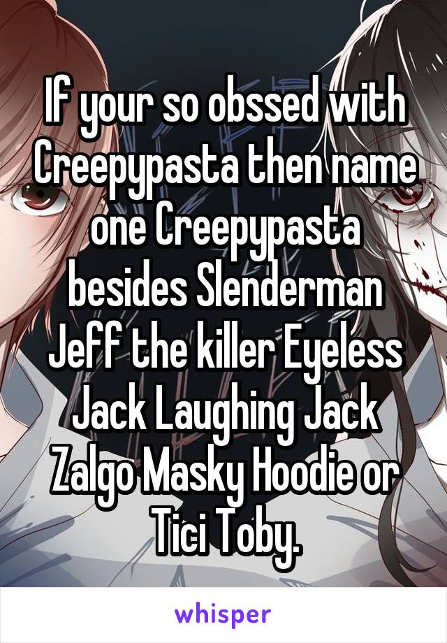 If your so obssed with Creepypasta then name one Creepypasta besides Slenderman Jeff the killer Eyeless Jack Laughing Jack Zalgo Masky Hoodie or Tici Toby.