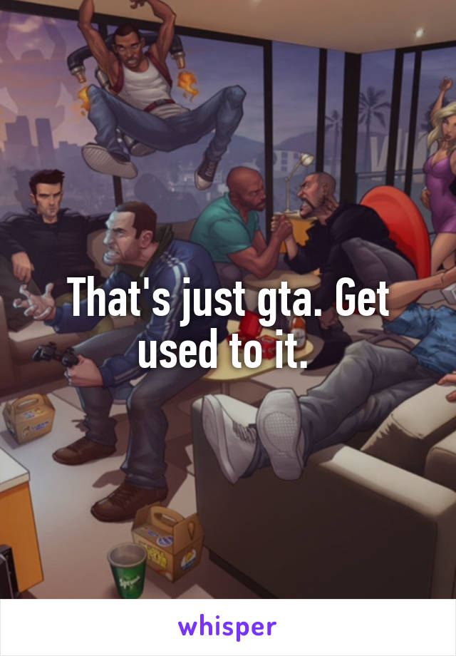 That's just gta. Get used to it. 