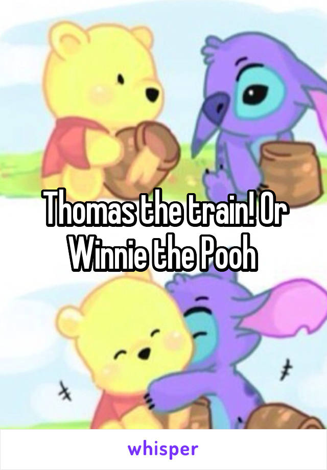 Thomas the train! Or Winnie the Pooh 