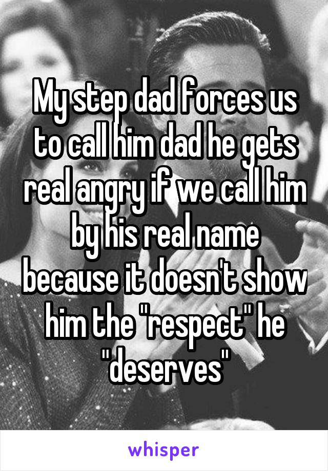 My step dad forces us to call him dad he gets real angry if we call him by his real name because it doesn't show him the "respect" he "deserves"