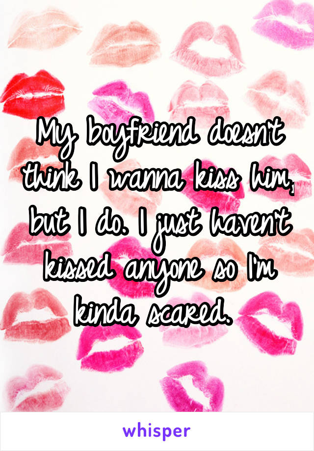 My boyfriend doesn't think I wanna kiss him, but I do. I just haven't kissed anyone so I'm kinda scared. 