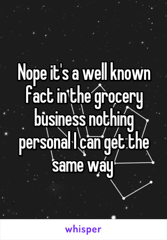 Nope it's a well known fact in the grocery business nothing personal I can get the same way 