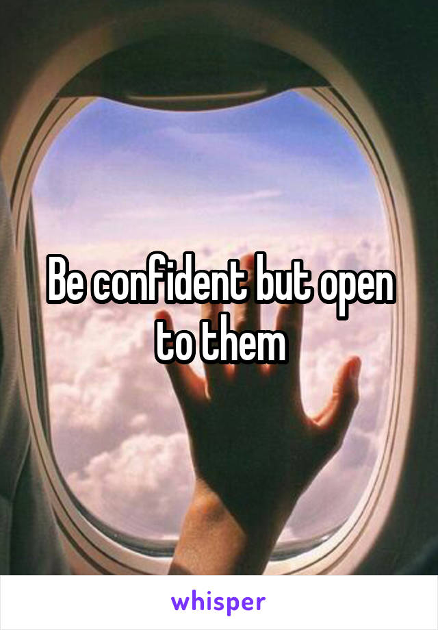 Be confident but open to them