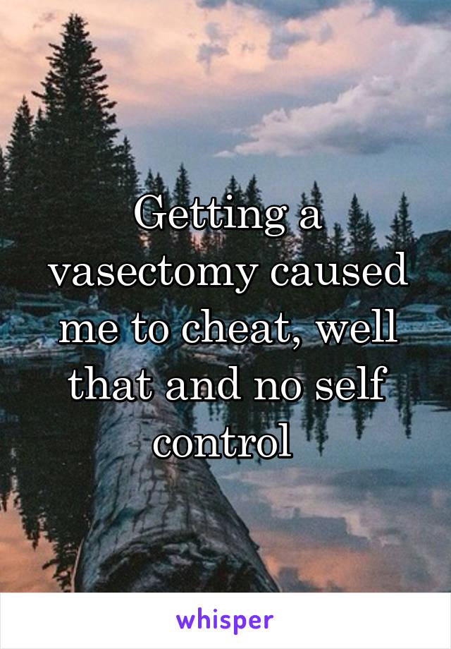 Getting a vasectomy caused me to cheat, well that and no self control 