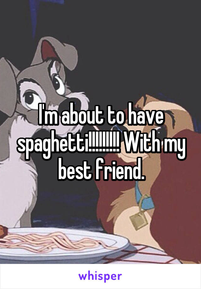 I'm about to have spaghetti!!!!!!!!! With my best friend.