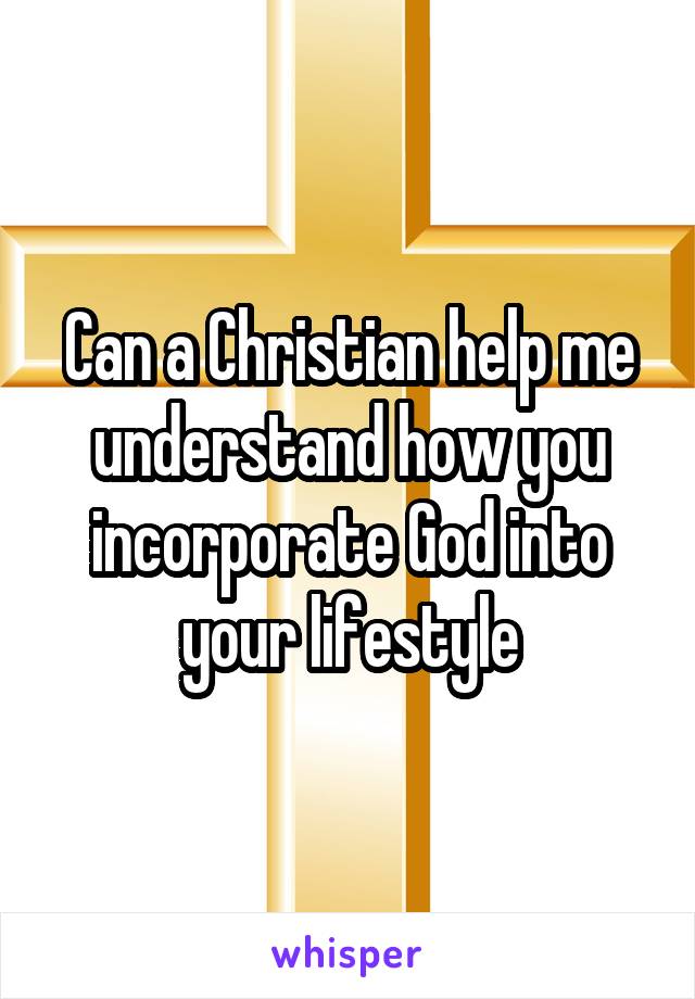 Can a Christian help me understand how you incorporate God into your lifestyle