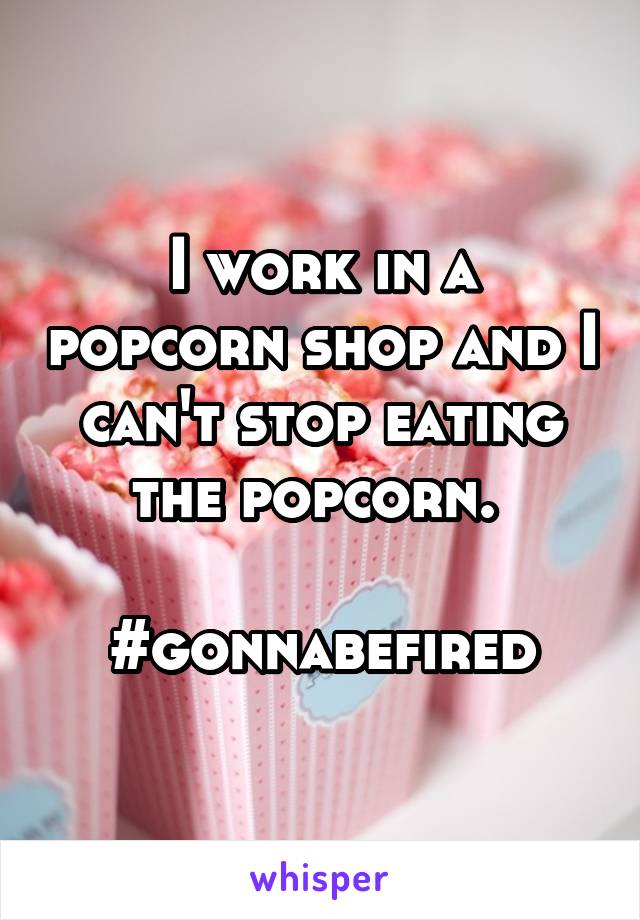 I work in a popcorn shop and I can't stop eating the popcorn. 

#gonnabefired