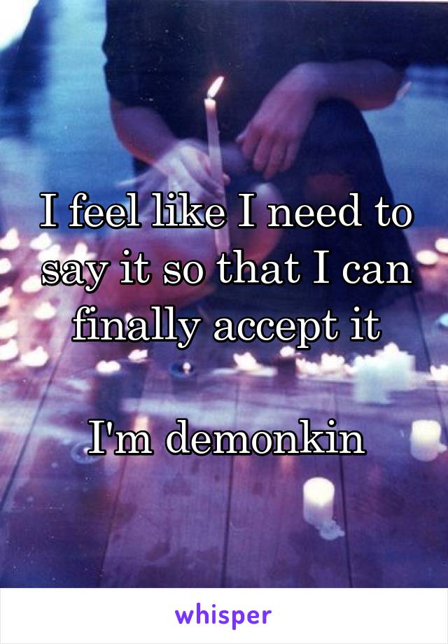 I feel like I need to say it so that I can finally accept it

I'm demonkin