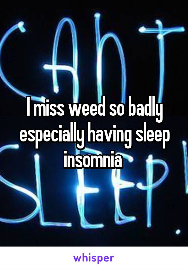 I miss weed so badly especially having sleep insomnia 